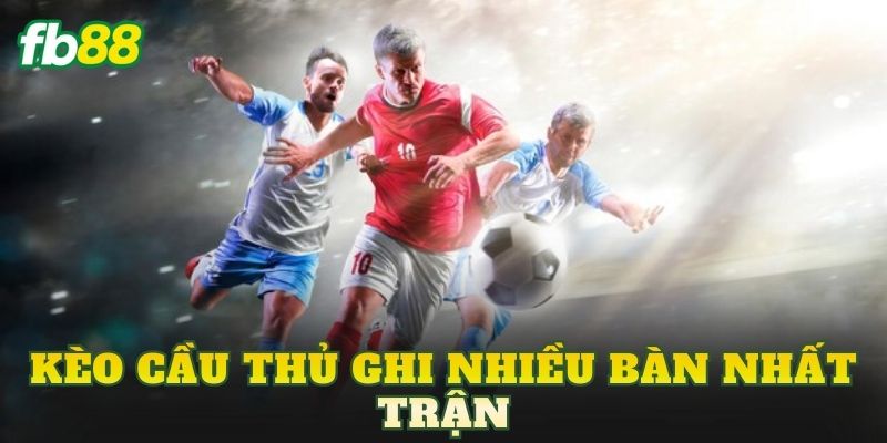 Kèo Cầu Thủ Ghi Nhiều Bàn Nhất Trận