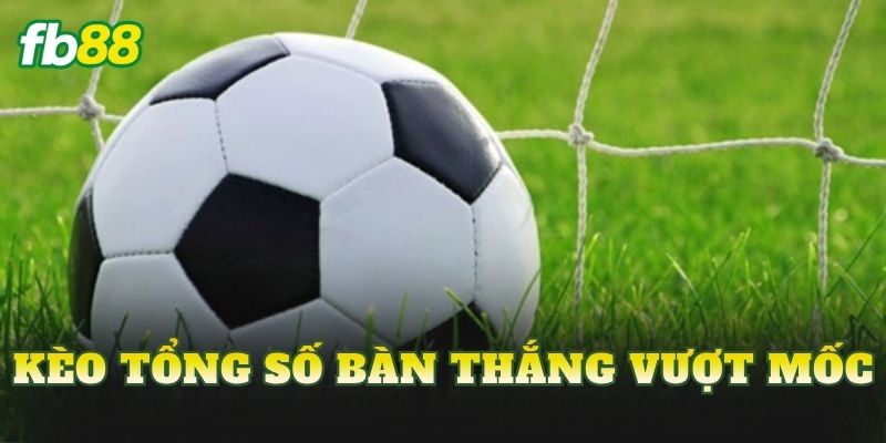 Kèo Tổng Số Bàn Thắng Vượt Mốc